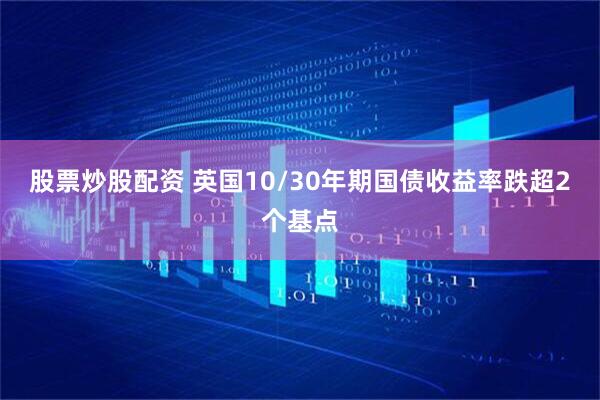 股票炒股配资 英国10/30年期国债收益率跌超2个基点