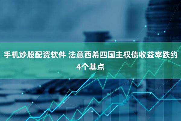 手机炒股配资软件 法意西希四国主权债收益率跌约4个基点