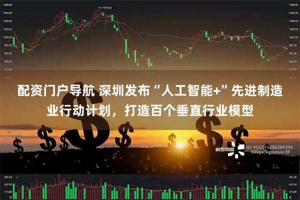 配资门户导航 深圳发布“人工智能+”先进制造业行动计划，打造百个垂直行业模型
