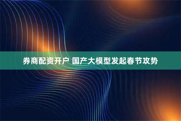 券商配资开户 国产大模型发起春节攻势