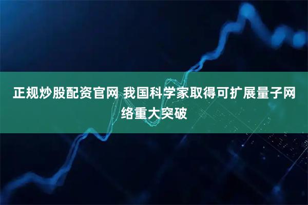 正规炒股配资官网 我国科学家取得可扩展量子网络重大突破