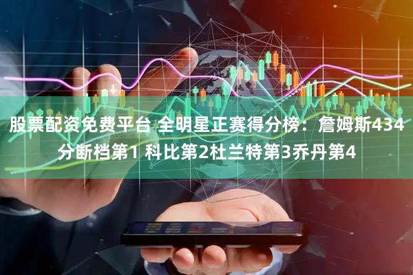 股票配资免费平台 全明星正赛得分榜：詹姆斯434分断档第1 科比第2杜兰特第3乔丹第4