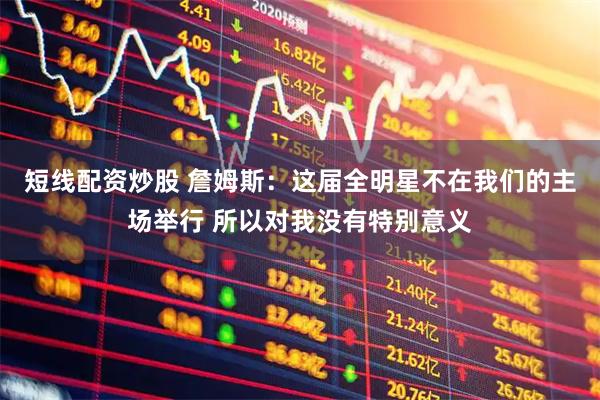 短线配资炒股 詹姆斯：这届全明星不在我们的主场举行 所以对我没有特别意义