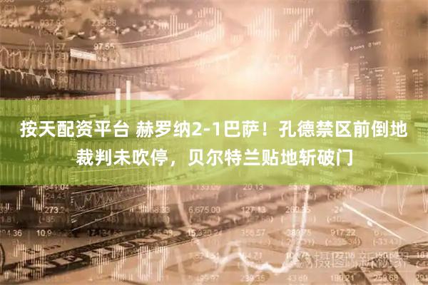 按天配资平台 赫罗纳2-1巴萨！孔德禁区前倒地裁判未吹停，贝尔特兰贴地斩破门