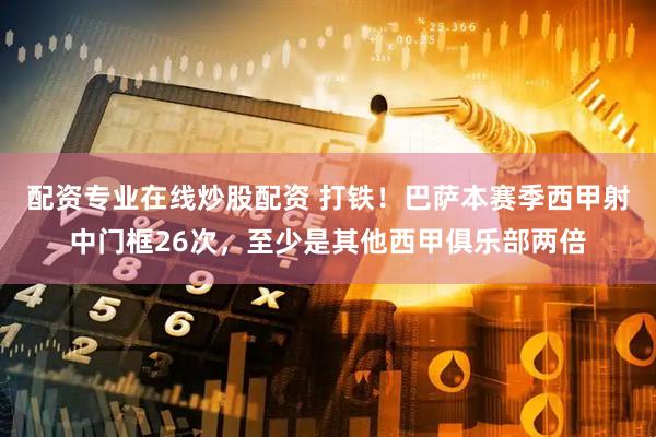 配资专业在线炒股配资 打铁！巴萨本赛季西甲射中门框26次，至少是其他西甲俱乐部两倍