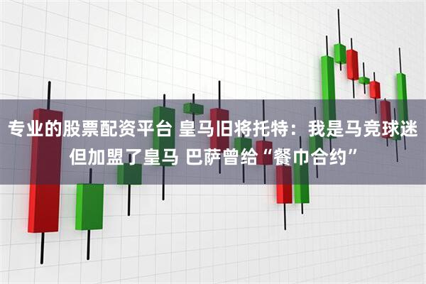 专业的股票配资平台 皇马旧将托特：我是马竞球迷但加盟了皇马 巴萨曾给“餐巾合约”