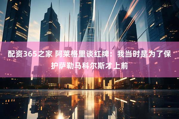 配资365之家 阿莱格里谈红牌：我当时是为了保护萨勒马科尔斯才上前