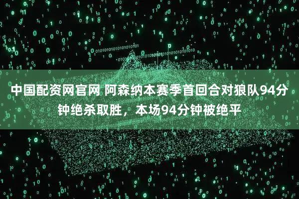 中国配资网官网 阿森纳本赛季首回合对狼队94分钟绝杀取胜，本场94分钟被绝平