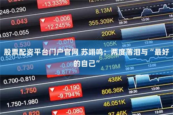 股票配资平台门户官网 苏翊鸣：两度落泪与“最好的自己”