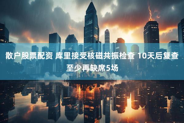 散户股票配资 库里接受核磁共振检查 10天后复查至少再缺席5场