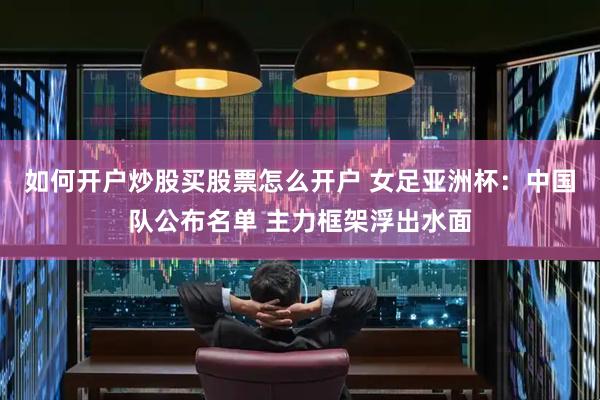 如何开户炒股买股票怎么开户 女足亚洲杯：中国队公布名单 主力框架浮出水面