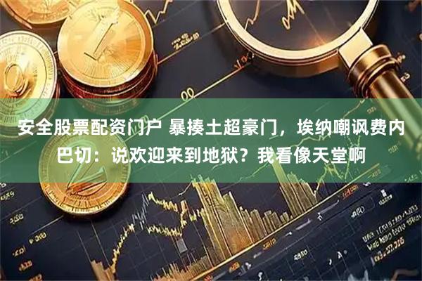 安全股票配资门户 暴揍土超豪门，埃纳嘲讽费内巴切：说欢迎来到地狱？我看像天堂啊