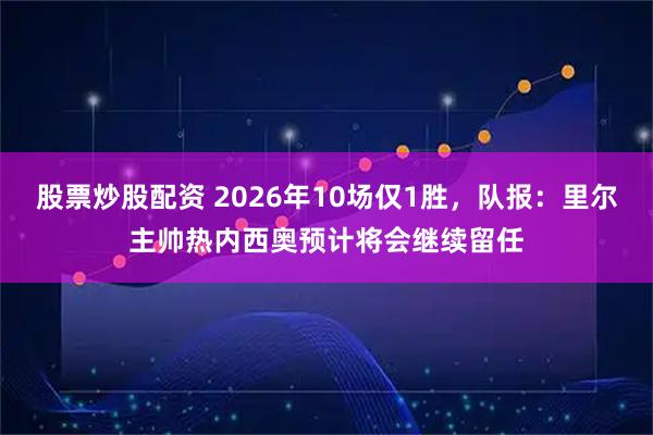 股票炒股配资 2026年10场仅1胜，队报：里尔主帅热内西奥预计将会继续留任