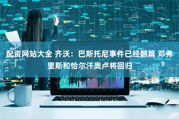 配资网站大全 齐沃：巴斯托尼事件已经翻篇 邓弗里斯和恰尔汗奥卢将回归