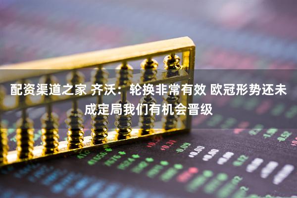 配资渠道之家 齐沃：轮换非常有效 欧冠形势还未成定局我们有机会晋级