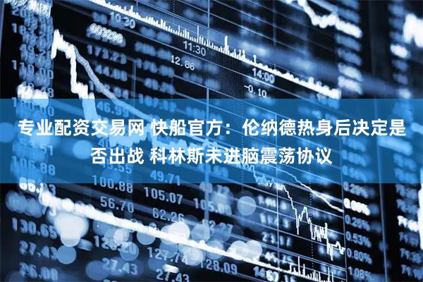 专业配资交易网 快船官方：伦纳德热身后决定是否出战 科林斯未进脑震荡协议