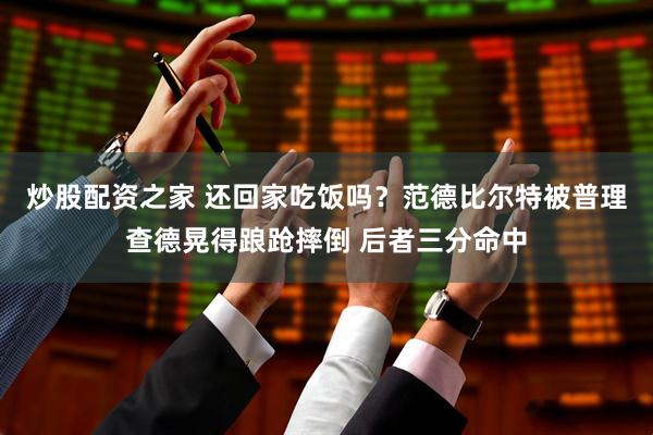 炒股配资之家 还回家吃饭吗？范德比尔特被普理查德晃得踉跄摔倒 后者三分命中