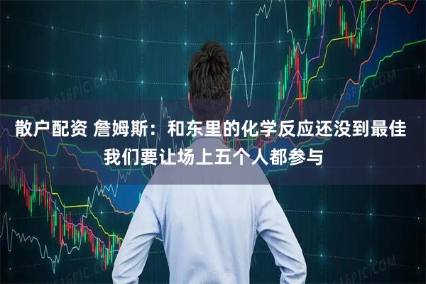 散户配资 詹姆斯：和东里的化学反应还没到最佳 我们要让场上五个人都参与