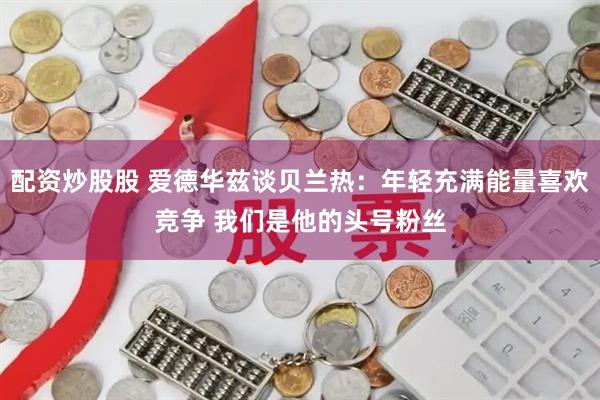 配资炒股股 爱德华兹谈贝兰热：年轻充满能量喜欢竞争 我们是他的头号粉丝
