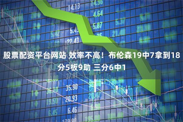 股票配资平台网站 效率不高！布伦森19中7拿到18分5板9助 三分6中1