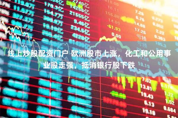 线上炒股配资门户 欧洲股市上涨，化工和公用事业股走强，抵消银行股下跌