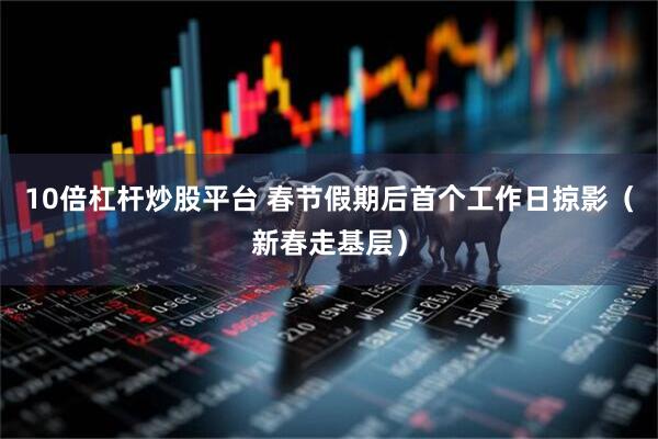 10倍杠杆炒股平台 春节假期后首个工作日掠影（新春走基层）