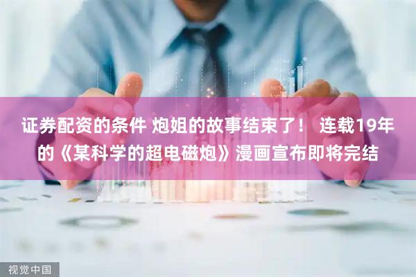 证券配资的条件 炮姐的故事结束了！ 连载19年的《某科学的超电磁炮》漫画宣布即将完结