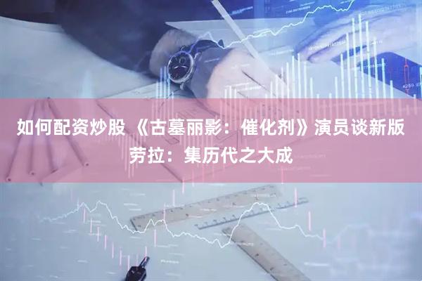 如何配资炒股 《古墓丽影：催化剂》演员谈新版劳拉：集历代之大成