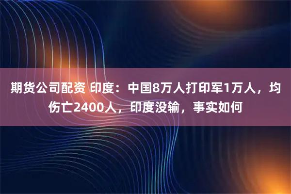 期货公司配资 印度：中国8万人打印军1万人，均伤亡2400人，印度没输，事实如何