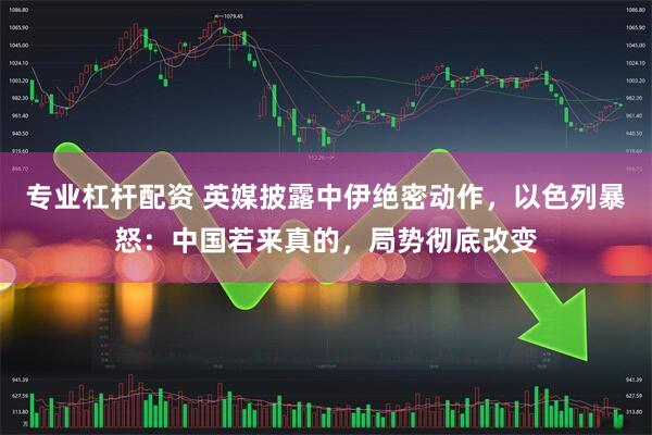 专业杠杆配资 英媒披露中伊绝密动作，以色列暴怒：中国若来真的，局势彻底改变