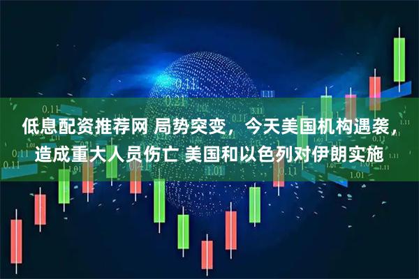 低息配资推荐网 局势突变，今天美国机构遇袭，造成重大人员伤亡 美国和以色列对伊朗实施