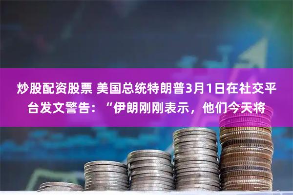 炒股配资股票 美国总统特朗普3月1日在社交平台发文警告：“伊朗刚刚表示，他们今天将