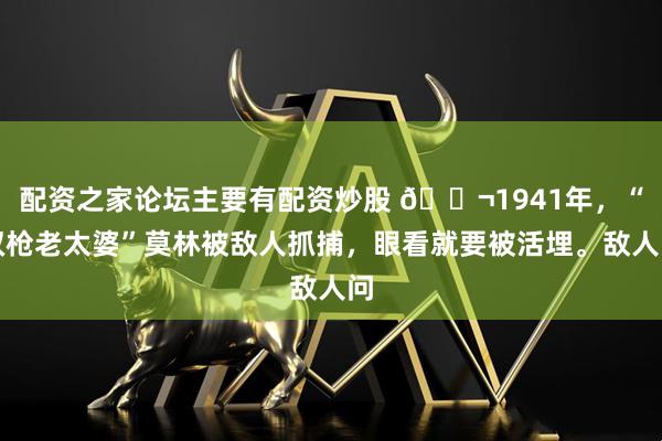 配资之家论坛主要有配资炒股 🌬1941年，“双枪老太婆”莫林被敌人抓捕，眼看就要被活埋。敌人问