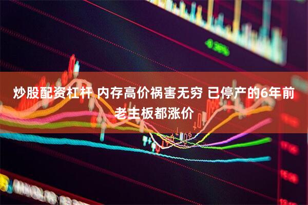 炒股配资杠杆 内存高价祸害无穷 已停产的6年前老主板都涨价