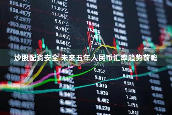 炒股配资安全 未来五年人民币汇率趋势前瞻