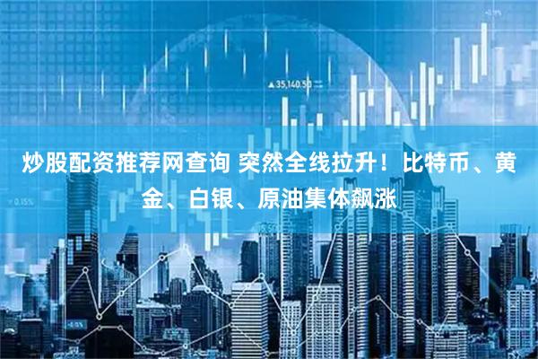 炒股配资推荐网查询 突然全线拉升！比特币、黄金、白银、原油集体飙涨