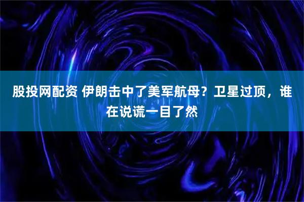 股投网配资 伊朗击中了美军航母？卫星过顶，谁在说谎一目了然