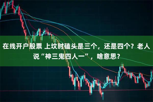 在线开户股票 上坟时磕头是三个，还是四个？老人说“神三鬼四人一”，啥意思？