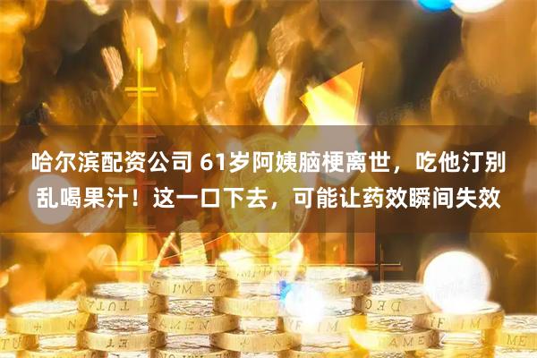 哈尔滨配资公司 61岁阿姨脑梗离世，吃他汀别乱喝果汁！这一口下去，可能让药效瞬间失效