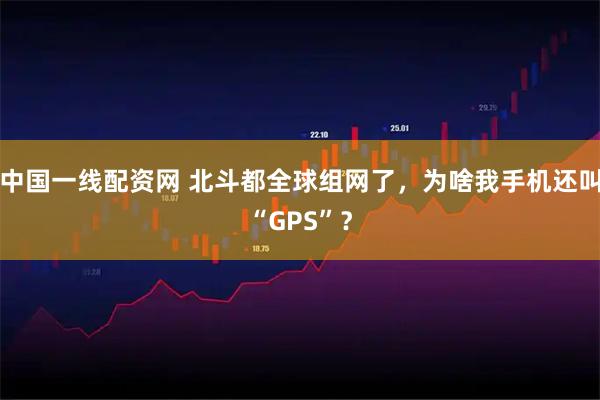 中国一线配资网 北斗都全球组网了，为啥我手机还叫“GPS”？
