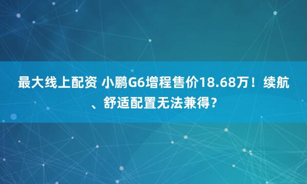 最大线上配资 小鹏G6增程售价18.68万！续航、舒适配置无法兼得？