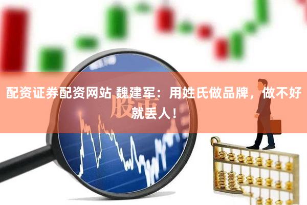 配资证券配资网站 魏建军：用姓氏做品牌，做不好就丢人！