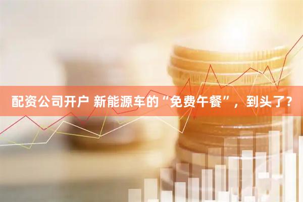 配资公司开户 新能源车的“免费午餐”，到头了？