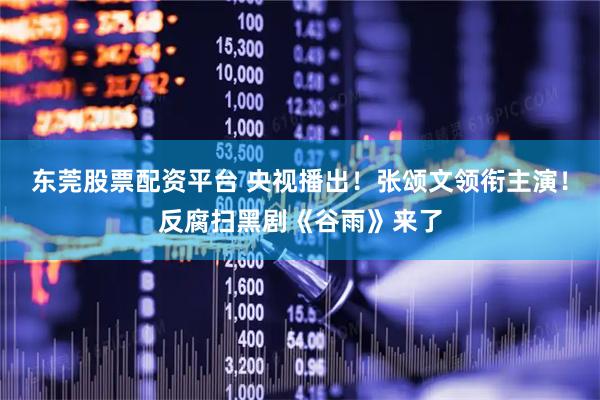 东莞股票配资平台 央视播出！张颂文领衔主演！反腐扫黑剧《谷雨》来了
