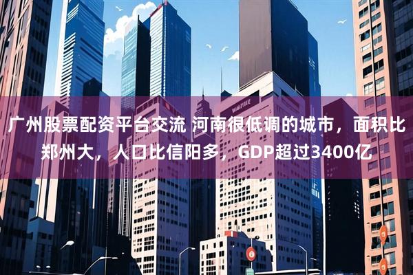 广州股票配资平台交流 河南很低调的城市，面积比郑州大，人口比信阳多，GDP超过3400亿