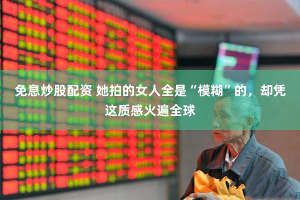免息炒股配资 她拍的女人全是“模糊”的，却凭这质感火遍全球