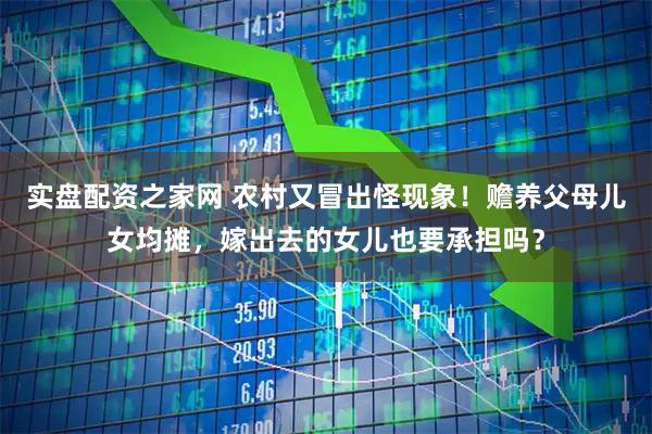 实盘配资之家网 农村又冒出怪现象！赡养父母儿女均摊，嫁出去的女儿也要承担吗？