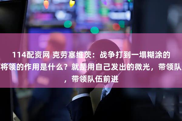 114配资网 克劳塞维茨：战争打到一塌糊涂的时候，将领的作用是什么？就是用自己发出的微光，带领队伍前进