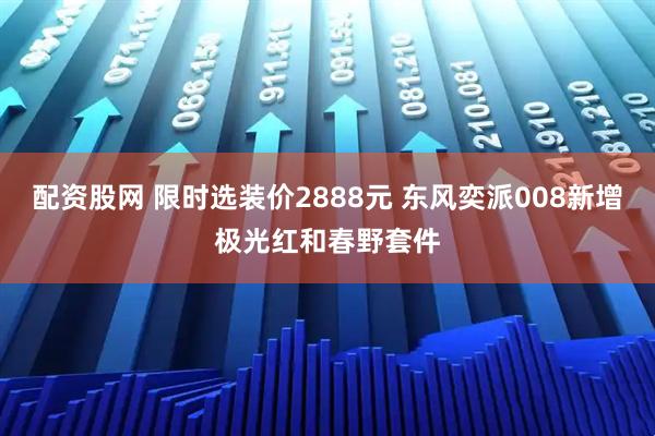 配资股网 限时选装价2888元 东风奕派008新增极光红和春野套件