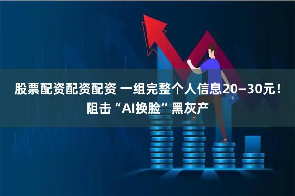 股票配资配资配资 一组完整个人信息20—30元！阻击“AI换脸”黑灰产